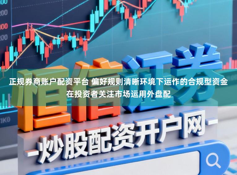 正规券商账户配资平台 偏好规则清晰环境下运作的合规型资金在投资者关注市场运用外盘配