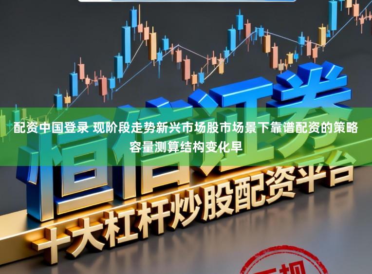 配资中国登录 现阶段走势新兴市场股市场景下靠谱配资的策略容量测算结构变化早