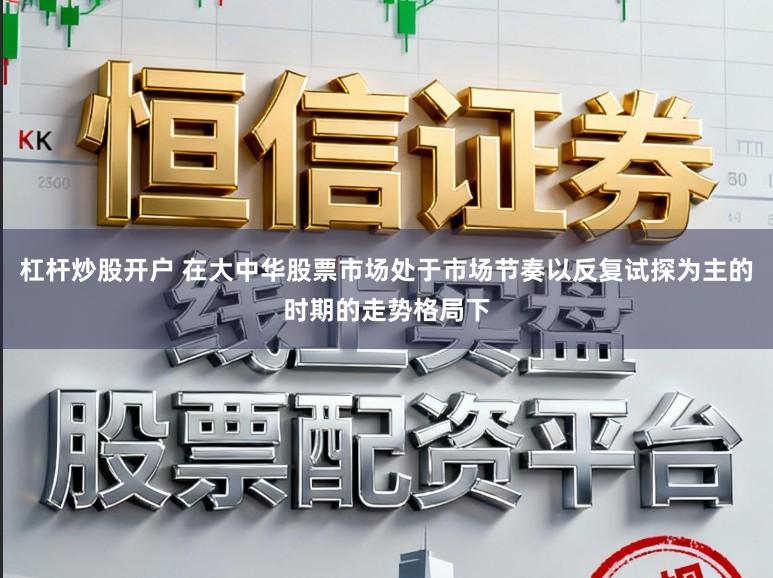 杠杆炒股开户 在大中华股票市场处于市场节奏以反复试探为主的时期的走势格局下