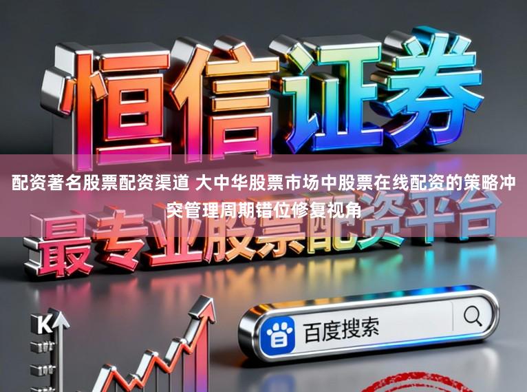 配资著名股票配资渠道 大中华股票市场中股票在线配资的策略冲突管理周期错位修复视角