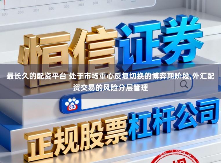 最长久的配资平台 处于市场重心反复切换的博弈期阶段,外汇配资交易的风险分层管理