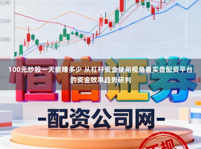 100元炒股一天能赚多少 从杠杆资金使用视角看实盘配资平台的资金效率趋势研判