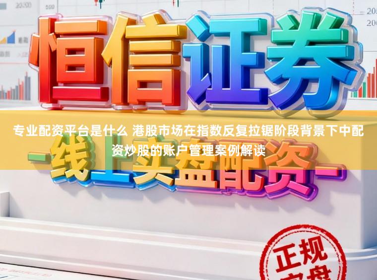 专业配资平台是什么 港股市场在指数反复拉锯阶段背景下中配资炒股的账户管理案例解读