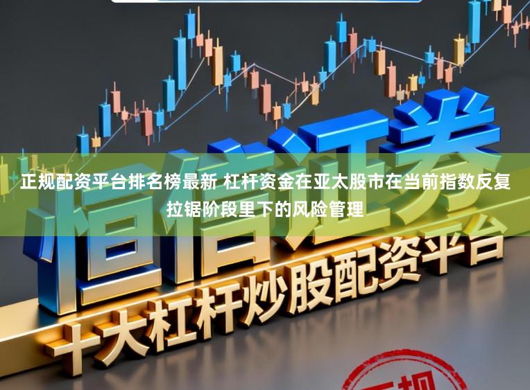 正规配资平台排名榜最新 杠杆资金在亚太股市在当前指数反复拉锯阶段里下的风险管理