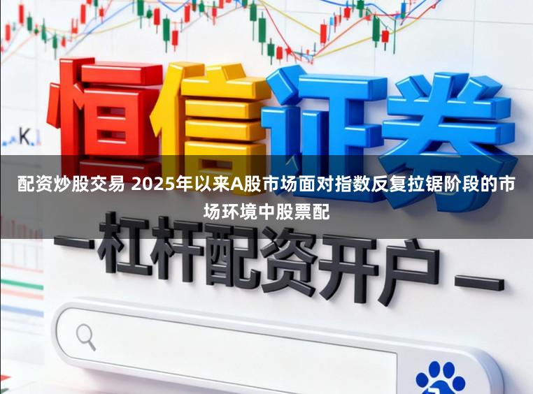 配资炒股交易 2025年以来A股市场面对指数反复拉锯阶段的市场环境中股票配