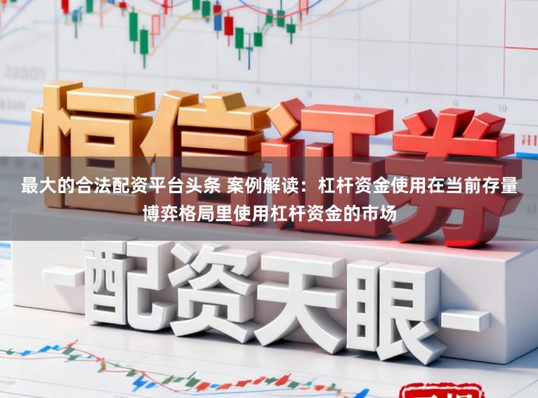最大的合法配资平台头条 案例解读:杠杆资金使用在当前存量博弈格局里使用杠杆资金的市场