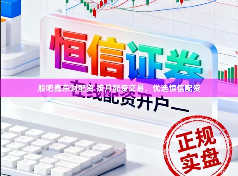 股吧鑫东财配资 按月配资交易，优选恒信配资
