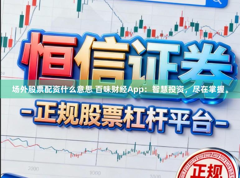 场外股票配资什么意思 百味财经App：智慧投资，尽在掌握。