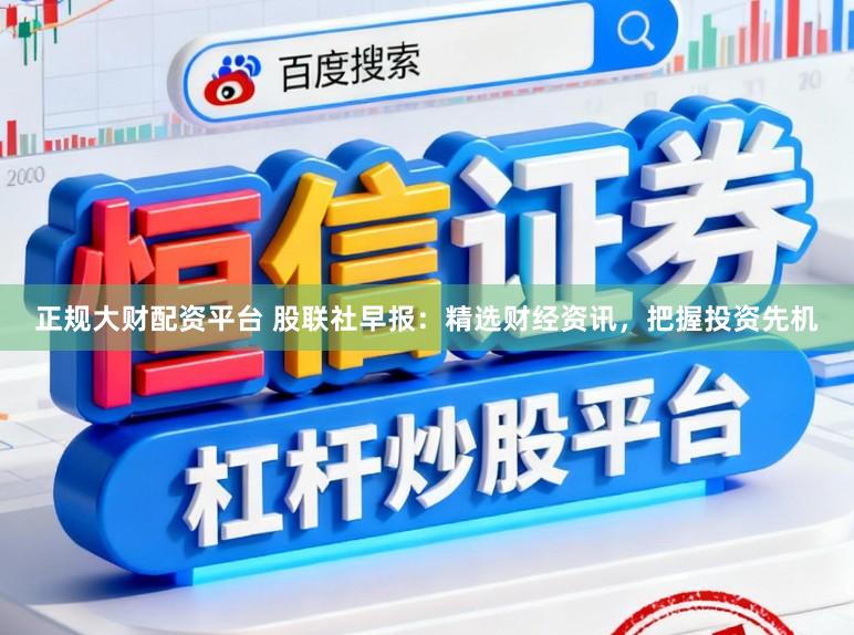 正规大财配资平台 股联社早报：精选财经资讯，<a href=