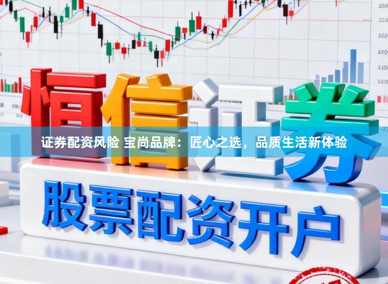 证券配资风险 宝尚品牌：匠心之选，品质生活新体验