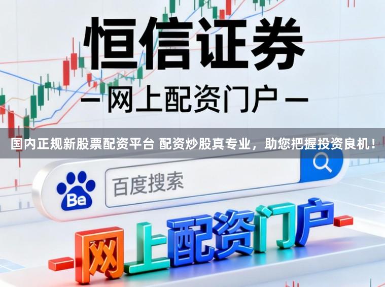 国内正规新股票配资平台 配资炒股真专业，助您把握投资良机！