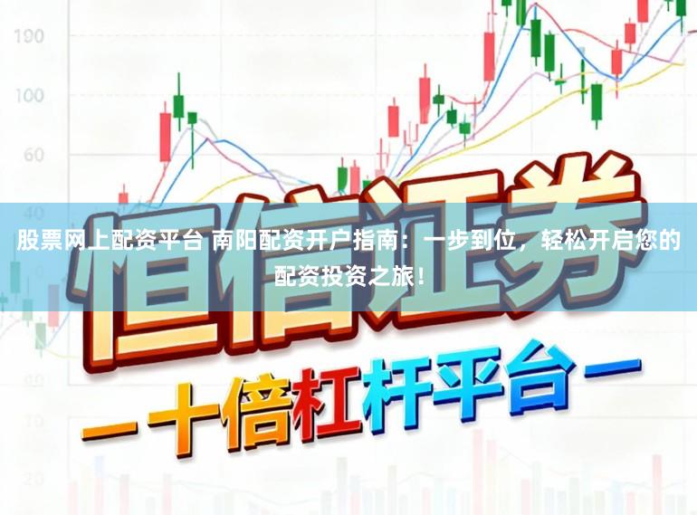 股票网上配资平台 南阳配资开户指南：一步到位，轻松开启您的配资投资之旅！