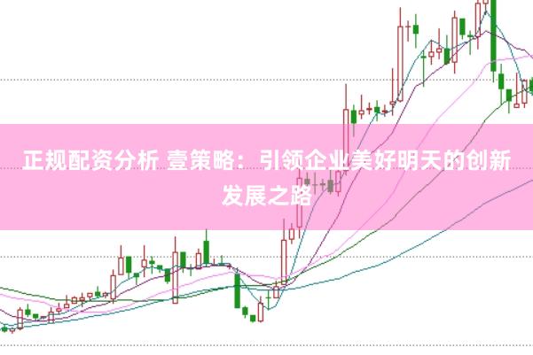正规配资分析 壹策略：引领企业美好明天的创新发展之路