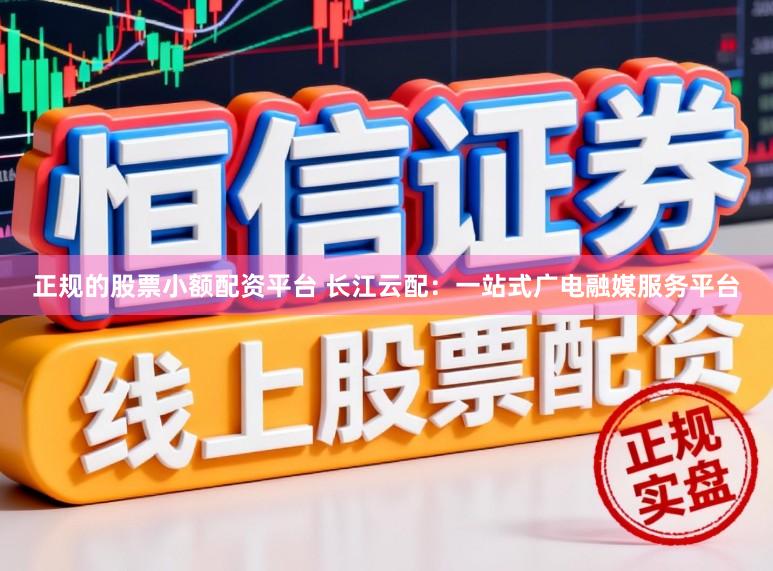 正规的股票小额配资平台 长江云配：一站式广电融媒服务平台