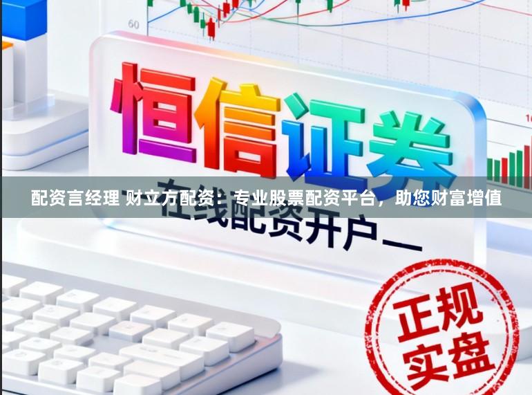 配资言经理 财立方配资：专业股票配资平台，助您财富增值