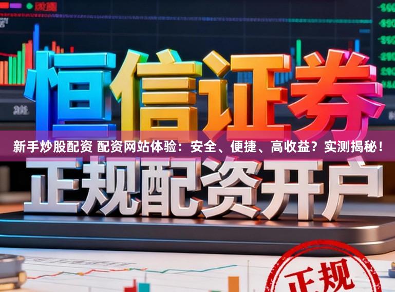 新手炒股配资 配资网站体验：安全、便捷、高收益？实测揭秘！