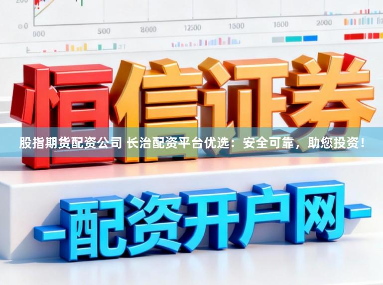 股指期货配资公司 长治配资平台优选：安全可靠，助您投资！