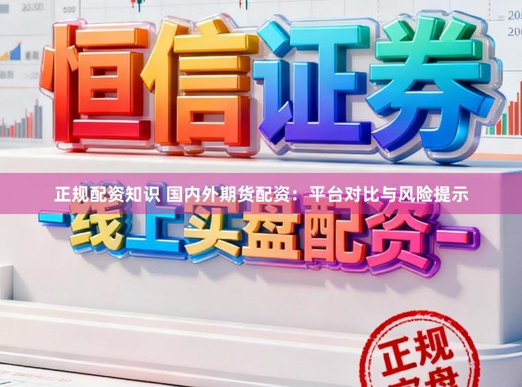 正规配资知识 国内外期货配资：平台对比与风险提示