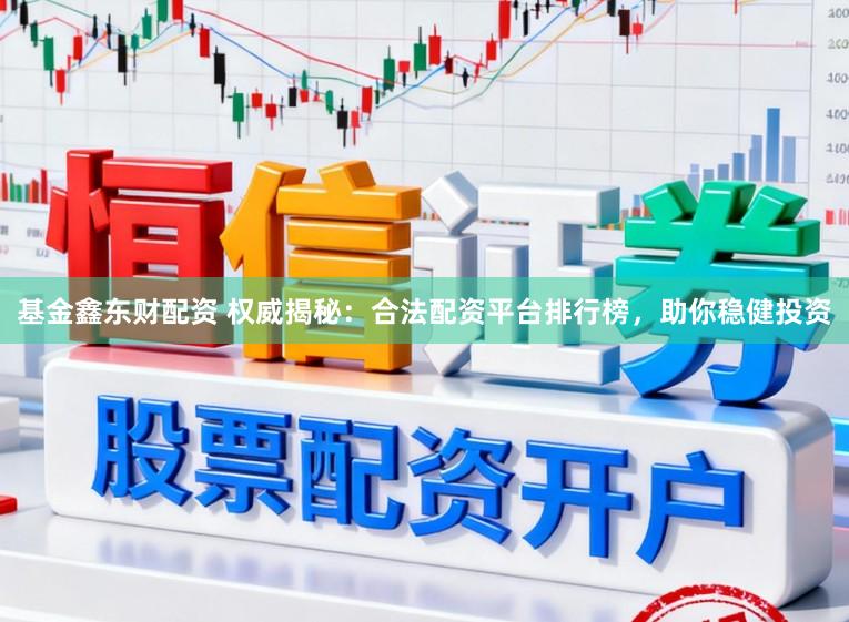 基金鑫东财配资 权威揭秘：合法配资平台排行榜，助你稳健投资