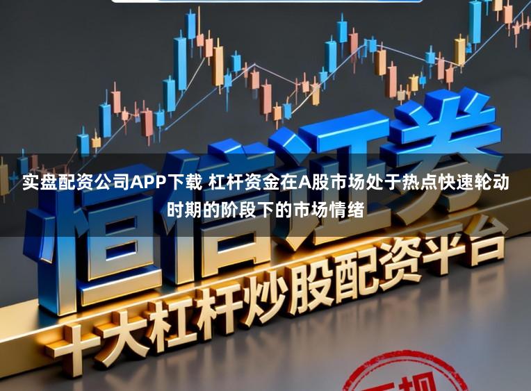 实盘配资公司APP下载 杠杆资金在A股市场处于热点快速轮动时期的阶段下的市场情绪