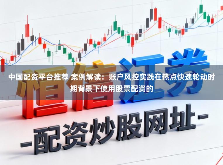 中国配资平台推荐 案例解读：账户风控实践在热点快速轮动时期背景下使用股票配资的