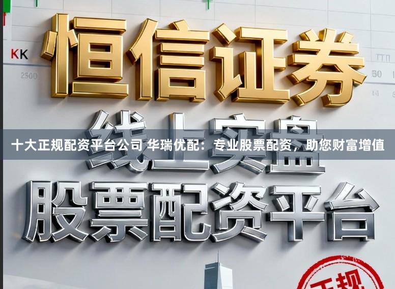 十大正规配资平台公司 华瑞优配：专业股票配资，助您财富增值