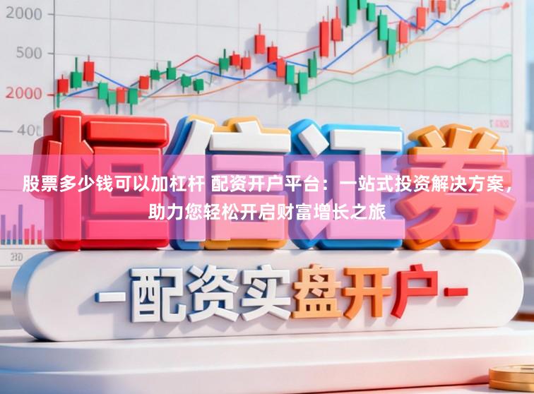股票多少钱可以加杠杆 配资开户平台：一站式投资解决方案，助力您轻松开启财富增长之旅