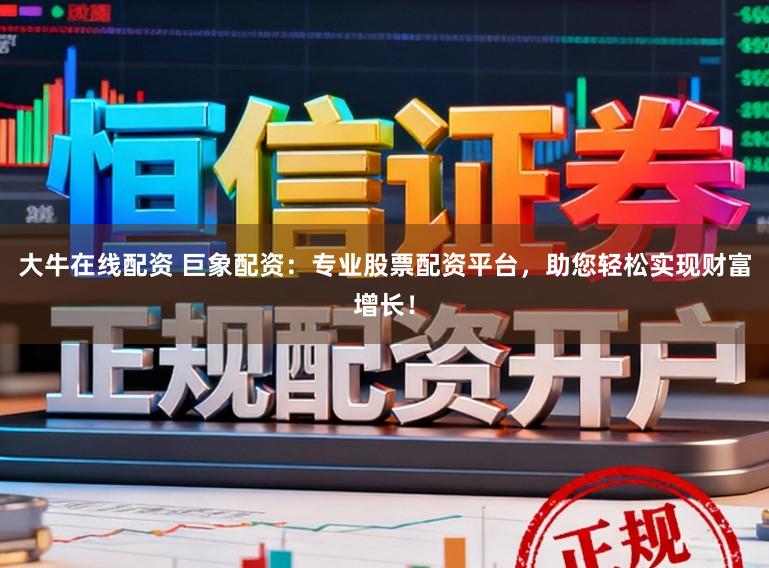 大牛在线配资 巨象配资:专业股票配资平台,助您轻松实现财富增长!