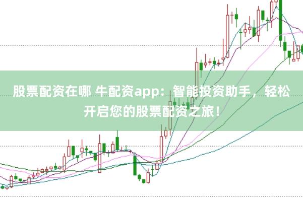 股票配资在哪 牛配资app:智能投资助手,轻松开启您的股票配资之旅!