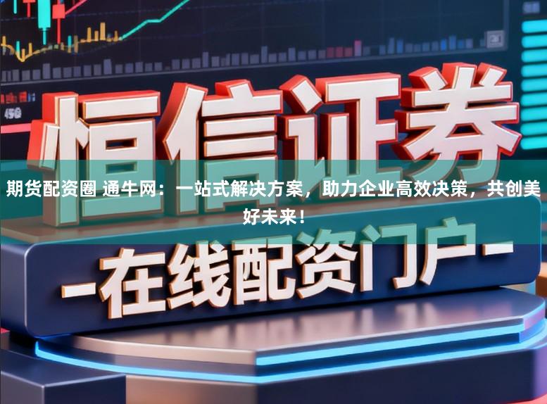 期货配资圈 通牛网:一站式解决方案,助力企业高效决策,共创美好未来!
