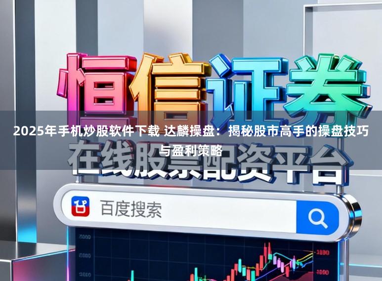 2025年手机炒股软件下载 达麟操盘:揭秘股市高手的操盘技巧与盈利策略