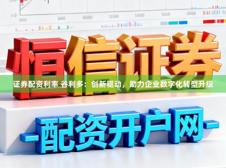 证券配资利率 谷利多：创新驱动，助力企业数字化转型升级