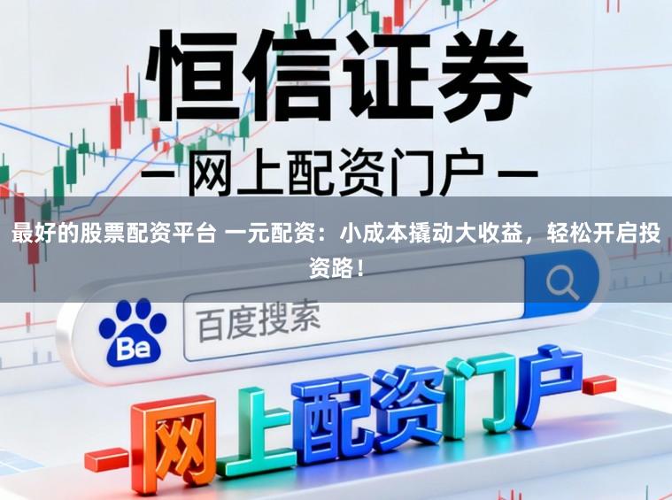 最好的股票配资平台 一元配资：小成本撬动大收益，轻松开启投资路！