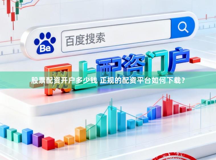 股票配资开户多少钱 正规的配资平台如何下载？