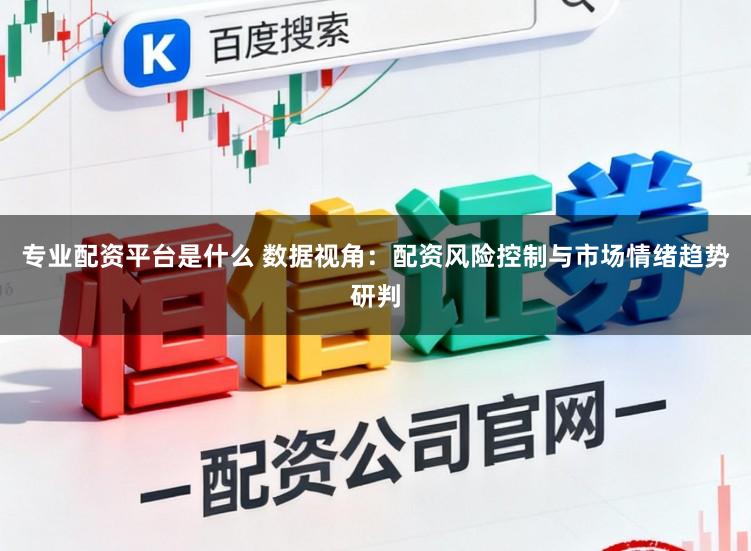 专业配资平台是什么 数据视角:配资风险控制与市场情绪趋势研判