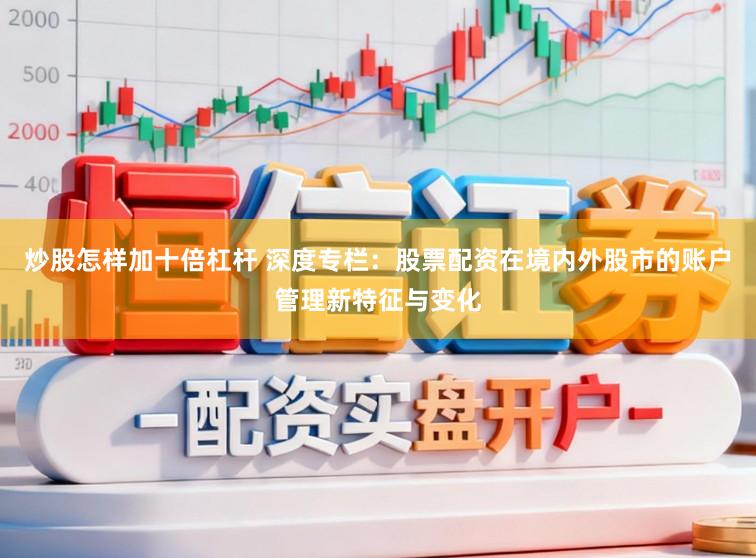 炒股怎样加十倍杠杆 深度专栏：股票配资在境内外股市的账户管理新特征与变化