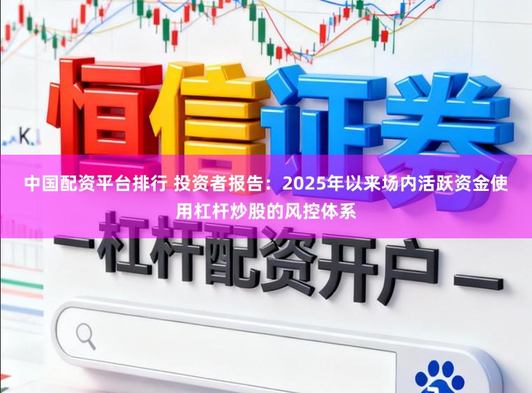 中国配资平台排行 投资者报告：2025年以来场内活跃资金使用杠杆炒股的风控体系
