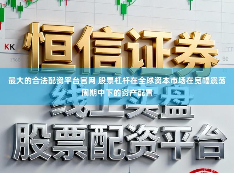 最大的合法配资平台官网 股票杠杆在全球资本市场在宽幅震荡周期中下的资产配置