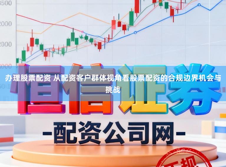 办理股票配资 从配资客户群体视角看股票配资的合规边界机会与挑战