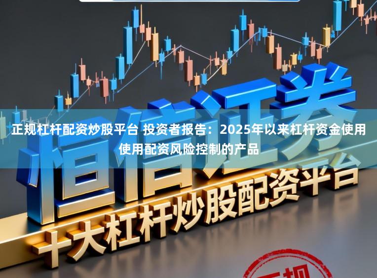 正规杠杆配资炒股平台 投资者报告：2025年以来杠杆资金使用使用配资风险控制的产品