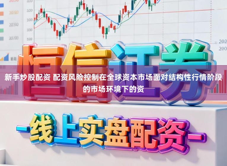 新手炒股配资 配资风险控制在全球资本市场面对结构性行情阶段的市场环境下的资