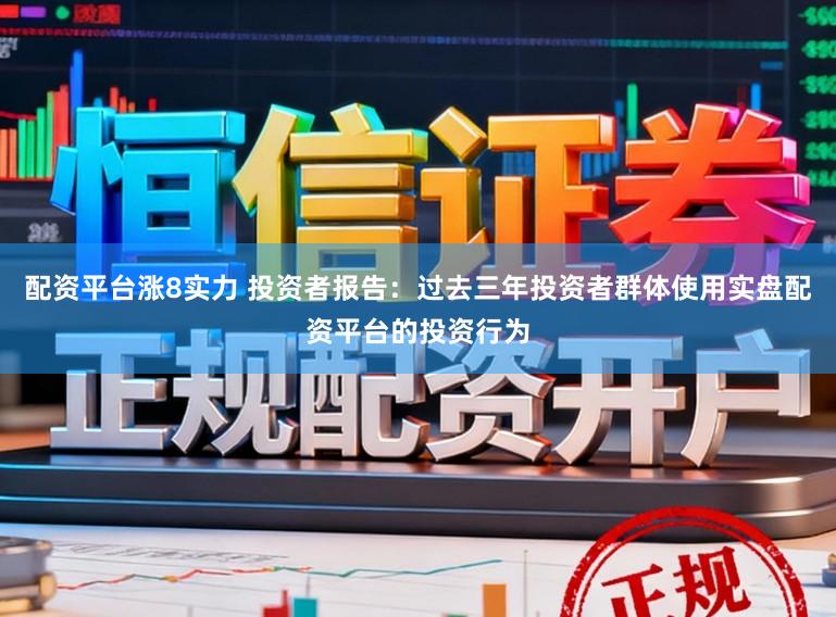 配资平台涨8实力 投资者报告:过去三年投资者群体使用实盘配资平台的投资行为