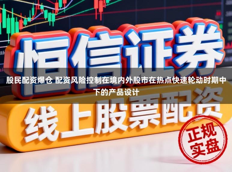 股民配资爆仓 配资风险控制在境内外股市在热点快速轮动时期中下的产品设计