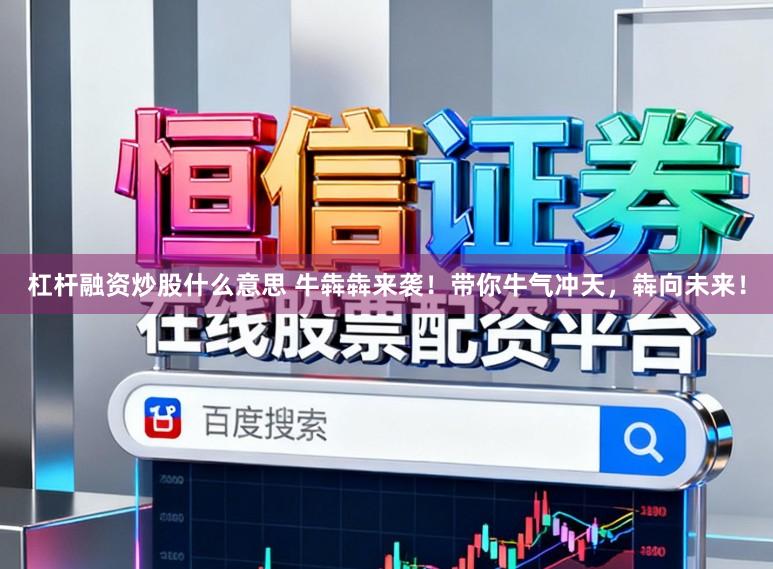 杠杆融资炒股什么意思 牛犇犇来袭！带你牛气冲天，犇向未来！