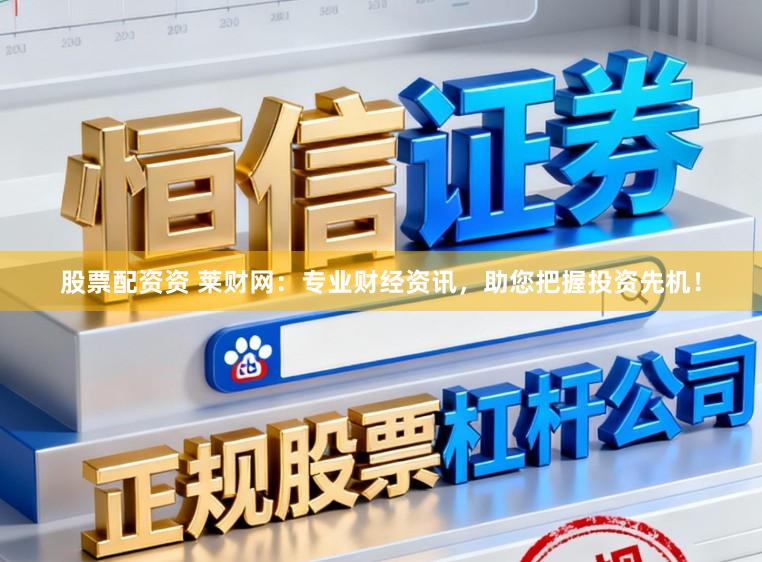 股票配资资 莱财网：专业财经资讯，助您把握投资先机！