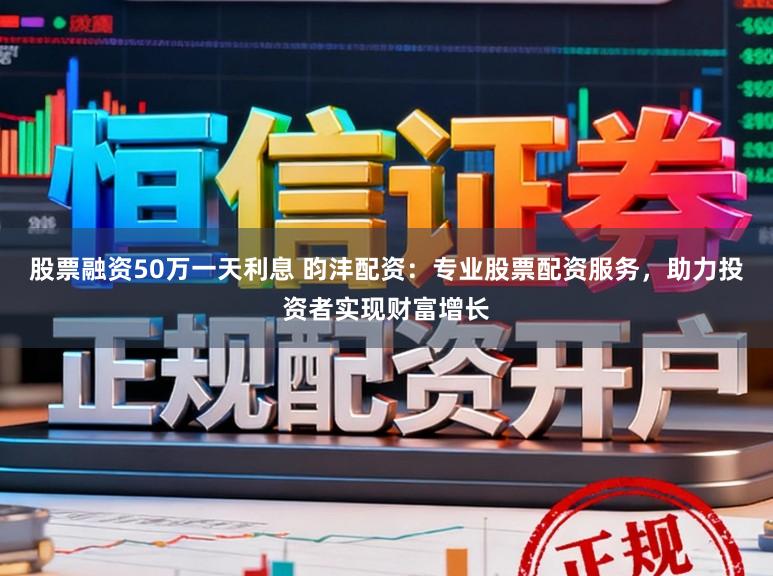 股票融资50万一天利息 昀沣配资：专业股票配资服务，助力投资者实现财富增长