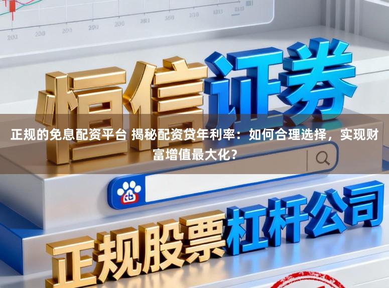 正规的免息配资平台 揭秘配资贷年利率：如何合理选择，实现财富增值最大化？