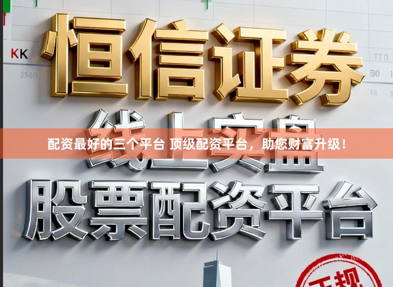 配资最好的三个平台 顶级配资平台，助您财富升级！