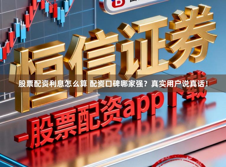 股票配资利息怎么算 配资口碑哪家强？真实用户说真话！