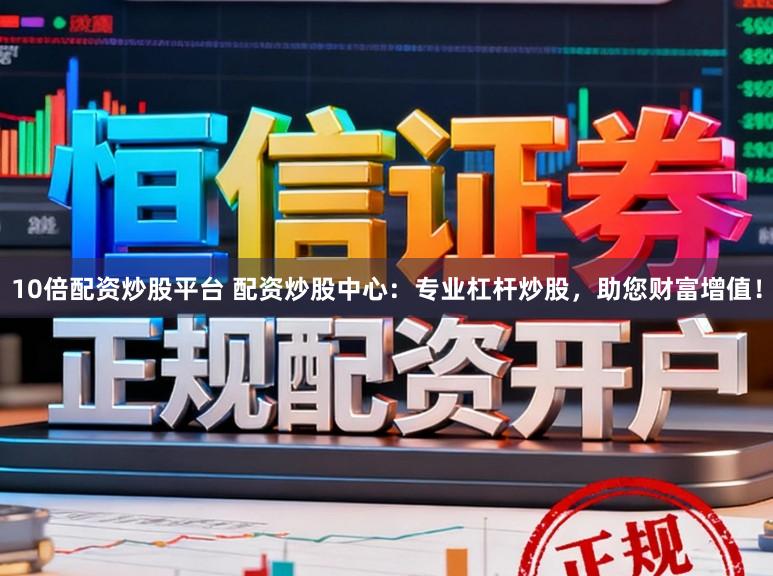 10倍配资炒股平台 配资炒股中心：专业杠杆炒股，助您财富增值！